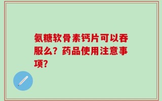 氨糖软骨素钙片可以吞服么？药品使用注意事项？