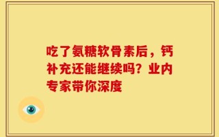 吃了氨糖软骨素后，钙补充还能继续吗？业内专家带你深度
