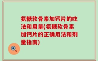 氨糖软骨素加钙片的吃法和用量(氨糖软骨素加钙片的正确用法和剂量指南)
