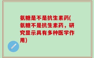 氨糖是不是抗生素药(氨糖不是抗生素药，研究显示具有多种医学作用)