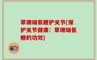草珊瑚氨糖护关节(保护关节健康：草珊瑚氨糖的功效)