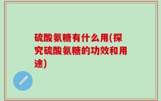 硫酸氨糖有什么用(探究硫酸氨糖的功效和用途)