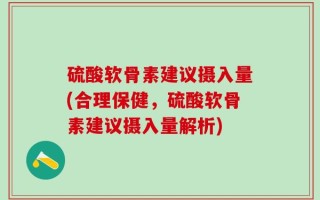 硫酸软骨素建议摄入量(合理保健，硫酸软骨素建议摄入量解析)