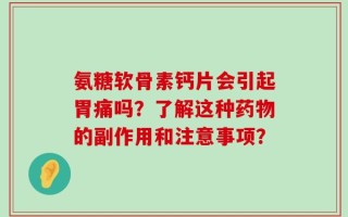 氨糖软骨素钙片会引起胃痛吗？了解这种药物的副作用和注意事项？