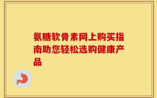 氨糖软骨素网上购买指南助您轻松选购健康产品