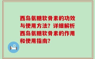 西岛氨糖软骨素的功效与使用方法？详细解析西岛氨糖软骨素的作用和使用指南？