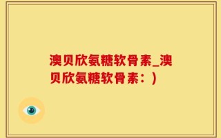 澳贝欣氨糖软骨素_澳贝欣氨糖软骨素：)