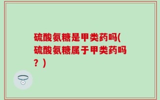 硫酸氨糖是甲类药吗(硫酸氨糖属于甲类药吗？)