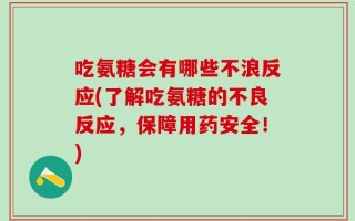 吃氨糖会有哪些不浪反应(了解吃氨糖的不良反应，保障用药安全！)