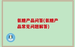 氨糖产品问答(氨糖产品常见问题解答)