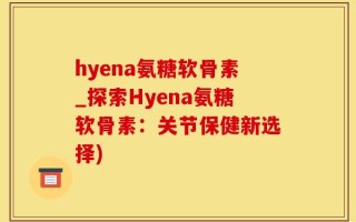 hyena氨糖软骨素_探索Hyena氨糖软骨素：关节保健新选择)