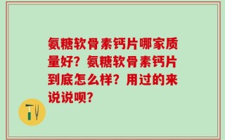 氨糖软骨素钙片哪家质量好？氨糖软骨素钙片到底怎么样？用过的来说说呗？