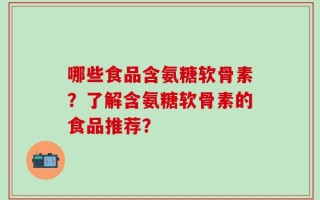 哪些食品含氨糖软骨素？了解含氨糖软骨素的食品推荐？