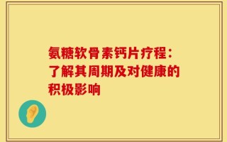 氨糖软骨素钙片疗程：了解其周期及对健康的积极影响
