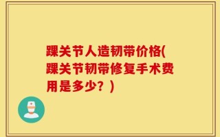 踝关节人造韧带价格(踝关节韧带修复手术费用是多少？)