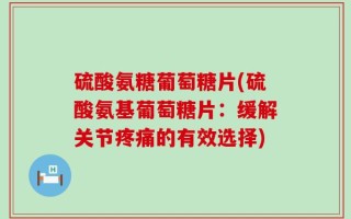 硫酸氨糖葡萄糖片(硫酸氨基葡萄糖片：缓解关节疼痛的有效选择)