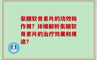 氨糖软骨素片的功效和作用？详细解析氨糖软骨素片的治疗效果和用途？