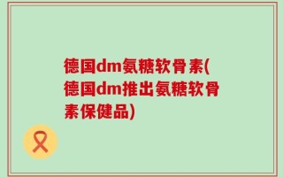德国dm氨糖软骨素(德国dm推出氨糖软骨素保健品)