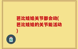 芭比娃娃关节都会动(芭比娃娃的关节能活动)
