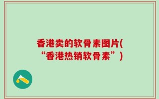 香港卖的软骨素图片(“香港热销软骨素”)