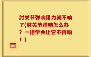 肘关节弹响用力就不响了(肘关节弹响怎么办？一招学会让它不再响！)