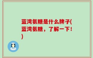 蓝湾氨糖是什么牌子(蓝湾氨糖，了解一下！)