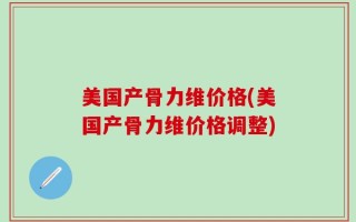美国产骨力维价格(美国产骨力维价格调整)