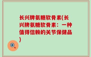 长兴牌氨糖软骨素(长兴牌氨糖软骨素：一种值得信赖的关节保健品)