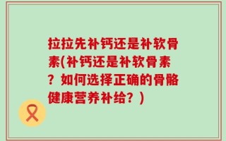 拉拉先补钙还是补软骨素(补钙还是补软骨素？如何选择正确的骨骼健康营养补给？)