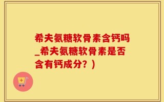 希夫氨糖软骨素含钙吗_希夫氨糖软骨素是否含有钙成分？)