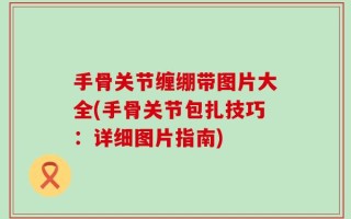 手骨关节缠绷带图片大全(手骨关节包扎技巧：详细图片指南)