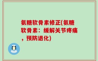 氨糖软骨素修正(氨糖软骨素：缓解关节疼痛，预防退化)
