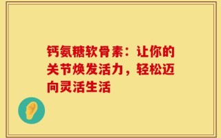 钙氨糖软骨素：让你的关节焕发活力，轻松迈向灵活生活