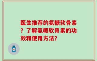 医生推荐的氨糖软骨素？了解氨糖软骨素的功效和使用方法？