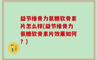 益节维骨力氨糖软骨素片怎么样(益节维骨力氨糖软骨素片效果如何？)