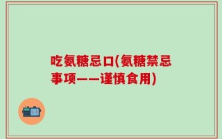 吃氨糖忌口(氨糖禁忌事项——谨慎食用)