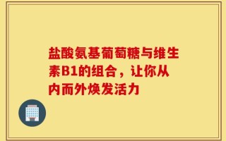 盐酸氨基葡萄糖与维生素B1的组合，让你从内而外焕发活力