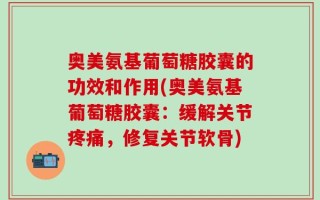 奥美氨基葡萄糖胶囊的功效和作用(奥美氨基葡萄糖胶囊：缓解关节疼痛，修复关节软骨)