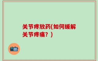 关节疼放药(如何缓解关节疼痛？)