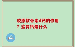胶原软骨素d钙的作用？鲨骨钙是什么