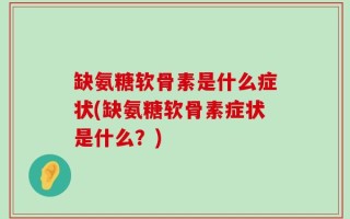 缺氨糖软骨素是什么症状(缺氨糖软骨素症状是什么？)