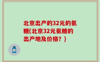 北京出产的32元的氨糖(北京32元氨糖的出产地及价格？)