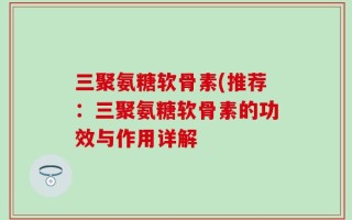 三聚氨糖软骨素(推荐：三聚氨糖软骨素的功效与作用详解