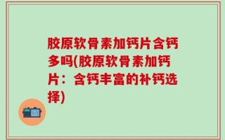 胶原软骨素加钙片含钙多吗(胶原软骨素加钙片：含钙丰富的补钙选择)