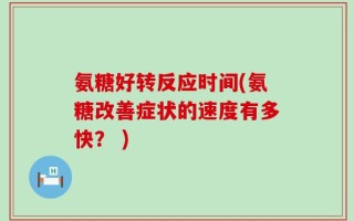 氨糖好转反应时间(氨糖改善症状的速度有多快？ )