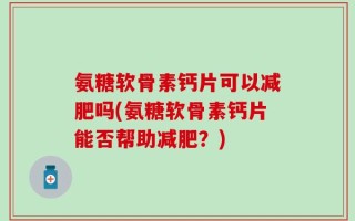 氨糖软骨素钙片可以减肥吗(氨糖软骨素钙片能否帮助减肥？)