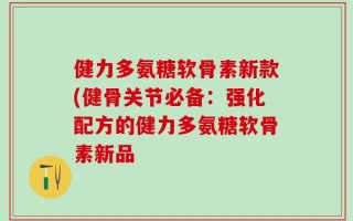 健力多氨糖软骨素新款(健骨关节必备：强化配方的健力多氨糖软骨素新品