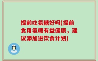 提前吃氨糖好吗(提前食用氨糖有益健康，建议添加进饮食计划)