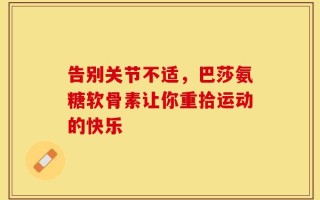 告别关节不适，巴莎氨糖软骨素让你重拾运动的快乐