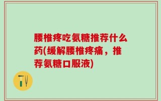 腰椎疼吃氨糖推荐什么药(缓解腰椎疼痛，推荐氨糖口服液)